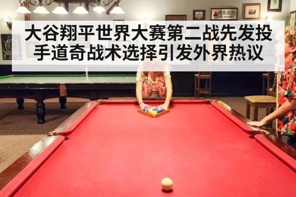 大谷翔平世界大赛第二战先发投手道奇战术选择引发外界热议