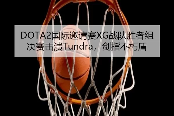 DOTA2国际邀请赛XG战队胜者组决赛击溃Tundra，剑指不朽盾