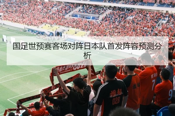 国足世预赛客场对阵日本队首发阵容预测分析