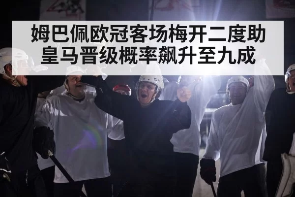 姆巴佩欧冠客场梅开二度助皇马晋级概率飙升至九成