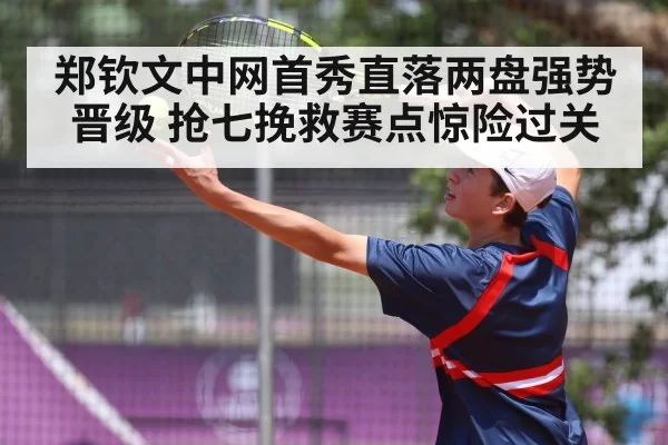 郑钦文中网首秀直落两盘强势晋级 抢七挽救赛点惊险过关