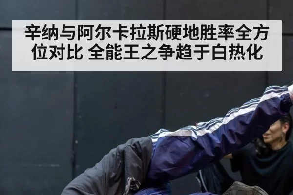 辛纳与阿尔卡拉斯硬地胜率全方位对比 全能王之争趋于白热化
