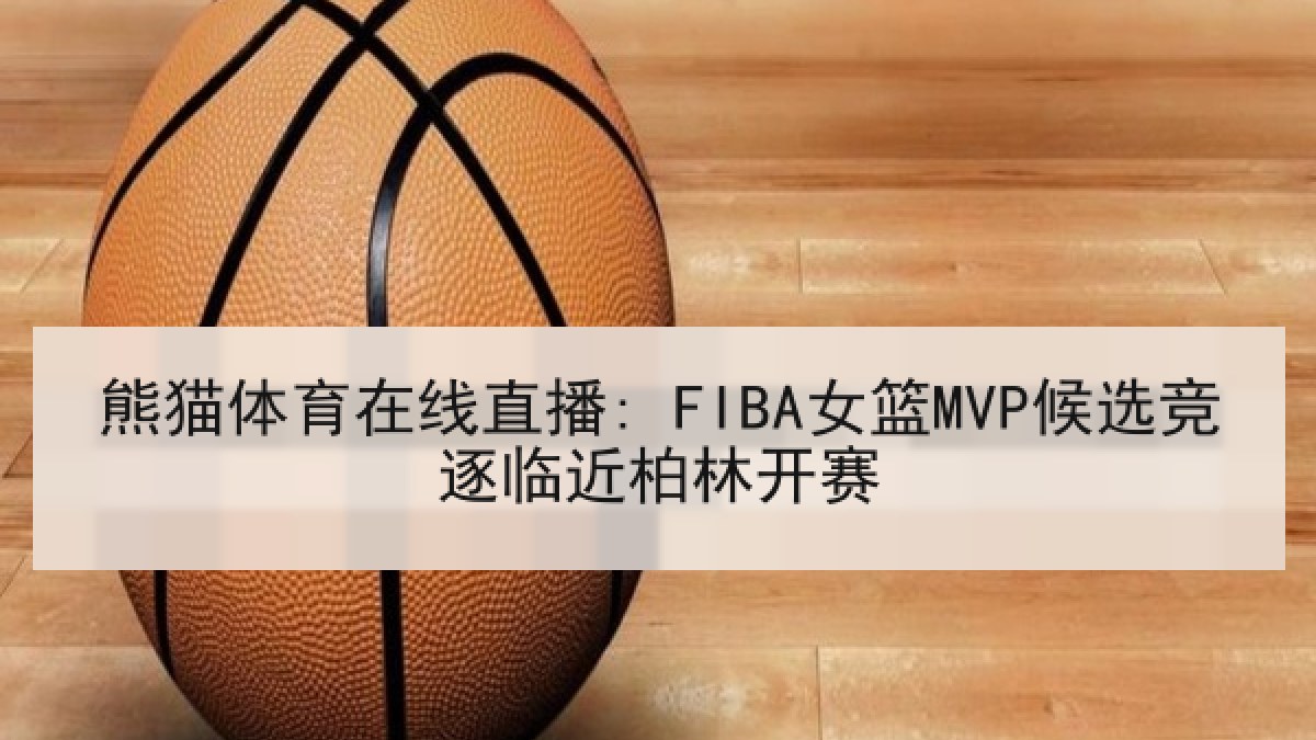 熊猫体育在线直播: FIBA女篮MVP候选竞逐临近柏林开赛 熊猫体育在线直播: FIBA女篮MVP候选竞逐临近柏林开赛
