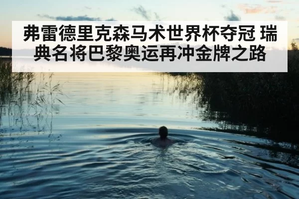 弗雷德里克森马术世界杯夺冠 瑞典名将巴黎奥运再冲金牌之路