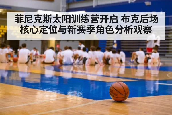 菲尼克斯太阳训练营开启 布克后场核心定位与新赛季角色分析观察